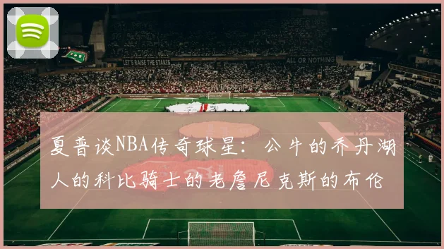 夏普谈NBA传奇球星：公牛的乔丹湖人的科比骑士的老詹尼克斯的布伦森