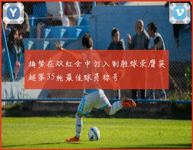 梅努在双红会中打入制胜球荣膺英超第35轮最佳球员称号