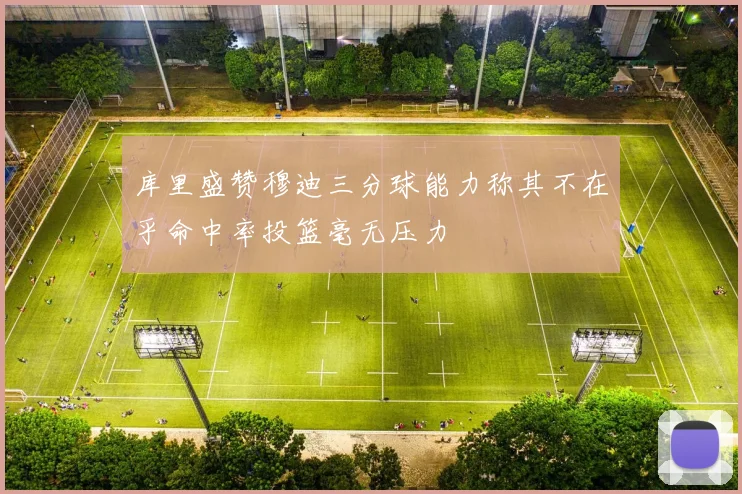 库里盛赞穆迪三分球能力称其不在乎命中率投篮毫无压力