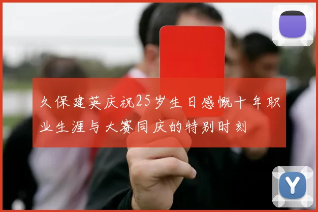 久保建英庆祝25岁生日感慨十年职业生涯与大赛同庆的特别时刻