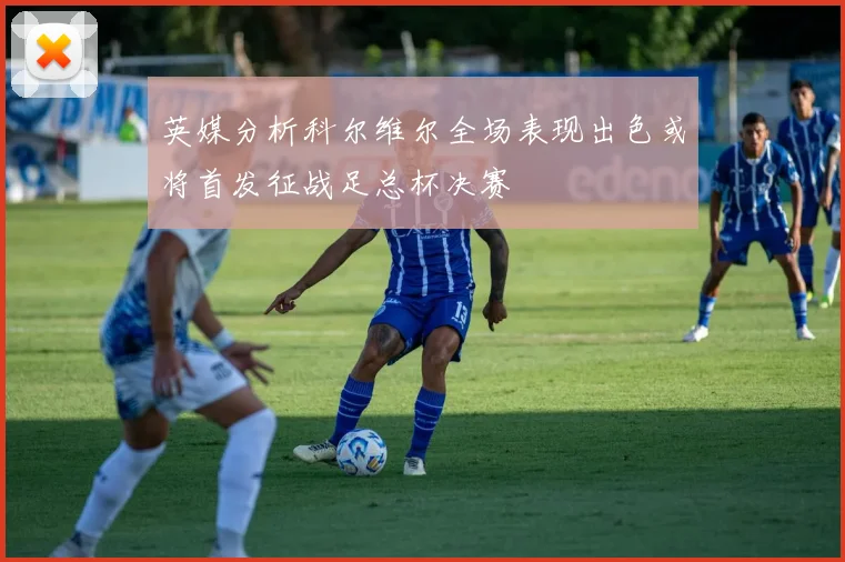 英媒分析科尔维尔全场表现出色或将首发征战足总杯决赛