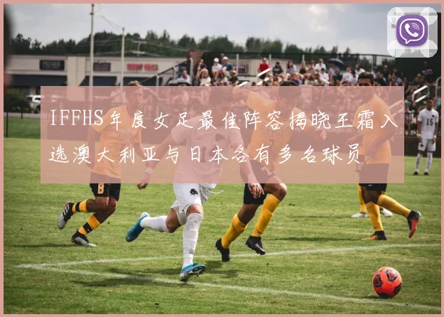 IFFHS年度女足最佳阵容揭晓王霜入选澳大利亚与日本各有多名球员