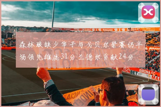 森林狼缺少华子与戈贝尔禁赛仍半场领先雄鹿31分兰德尔贡献24分