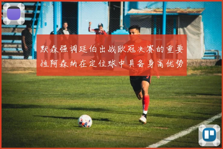 默森强调廷伯出战欧冠决赛的重要性阿森纳在定位球中具备身高优势