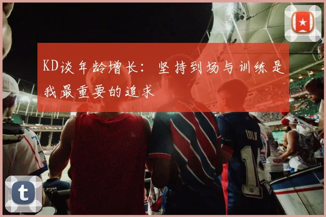 KD谈年龄增长：坚持到场与训练是我最重要的追求