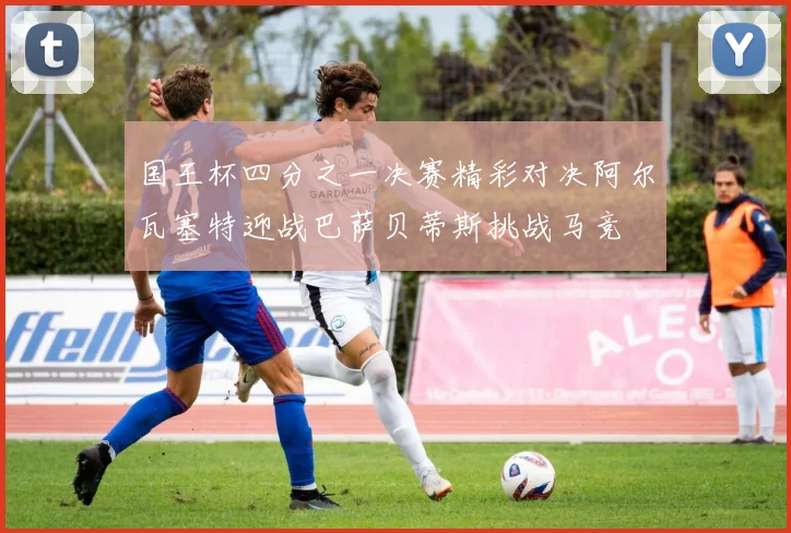 国王杯四分之一决赛精彩对决阿尔瓦塞特迎战巴萨贝蒂斯挑战马竞