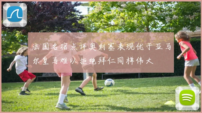 法国名宿点评奥利塞表现优于亚马尔皇马难以拒绝拜仁同样伟大