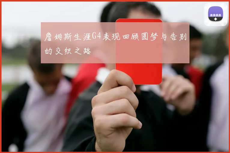 詹姆斯生涯G4表现回顾圆梦与告别的交织之路