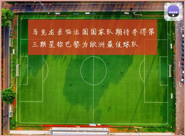 马克龙亲临法国国家队期待夺得第三颗星称巴黎为欧洲最佳球队