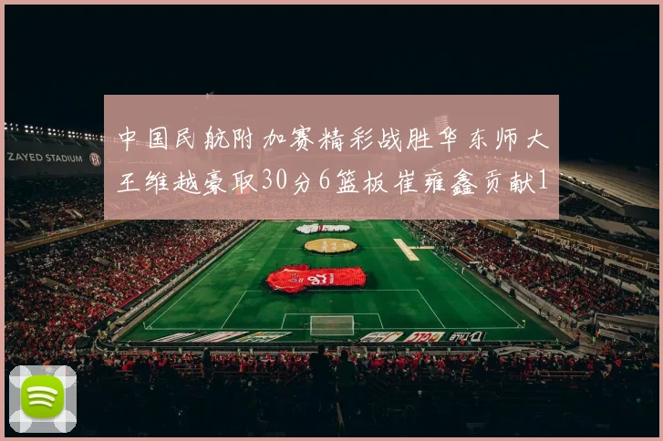 中国民航附加赛精彩战胜华东师大王维越豪取30分6篮板崔雍鑫贡献12分13篮板15助攻